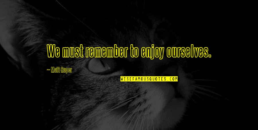 Ragdoll Quotes By Matt Roper: We must remember to enjoy ourselves. Ragdoll Quotes By Matt Roper: We must remember to enjoy ourselves.