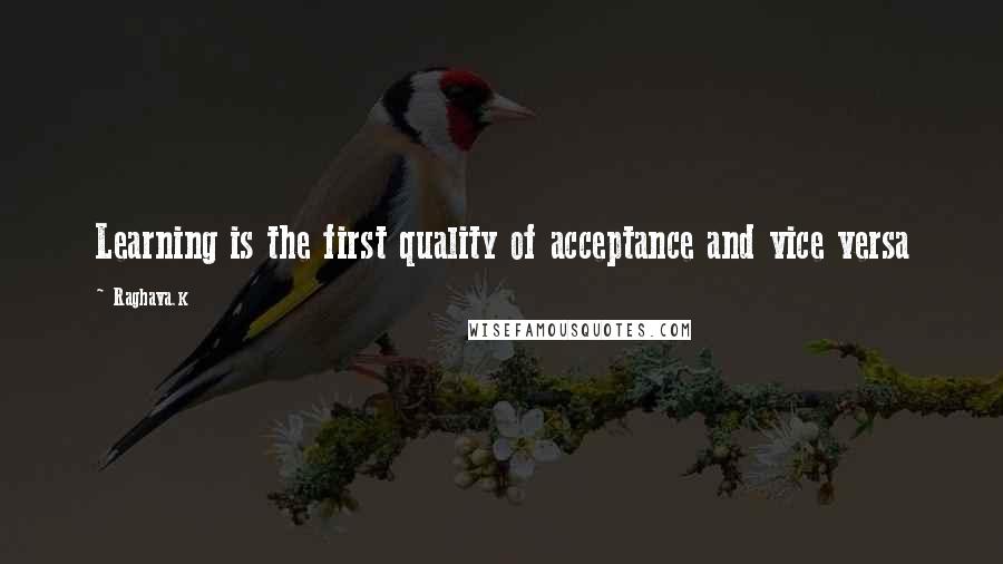 Raghava.k quotes: Learning is the first quality of acceptance and vice versa