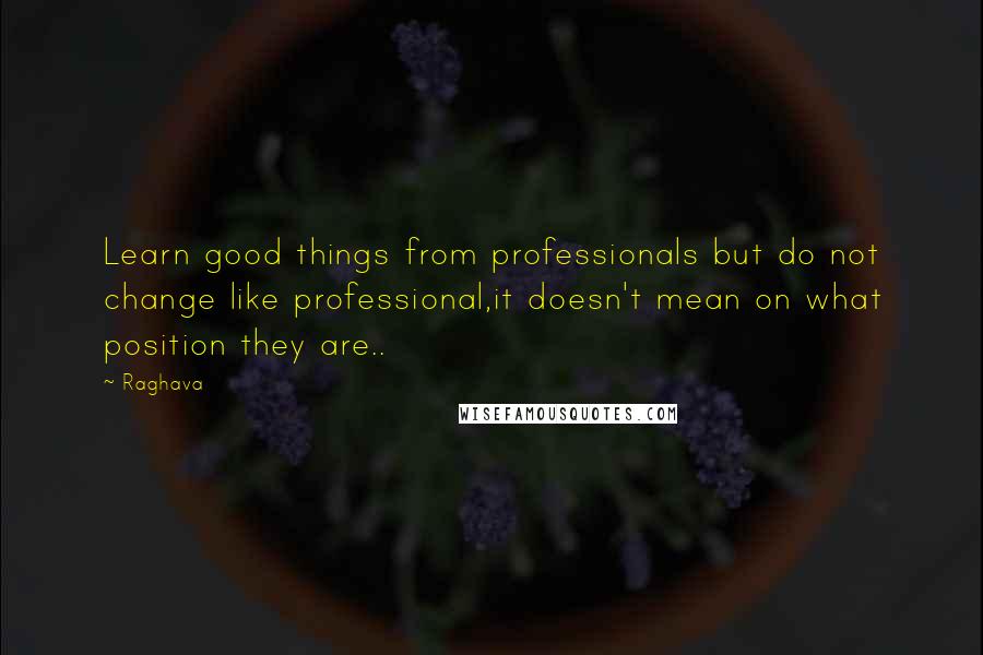 Raghava quotes: Learn good things from professionals but do not change like professional,it doesn't mean on what position they are..