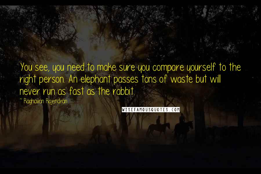 Raghavan Rajendran quotes: You see, you need to make sure you compare yourself to the right person. An elephant passes tons of waste but will never run as fast as the rabbit.