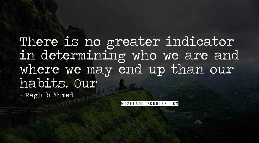 Raghib Ahmed quotes: There is no greater indicator in determining who we are and where we may end up than our habits. Our