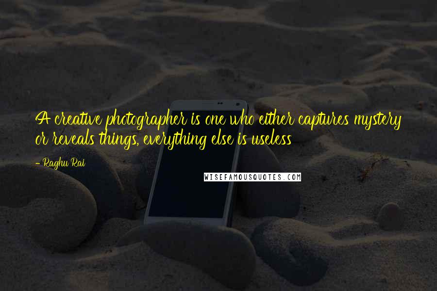 Raghu Rai quotes: A creative photographer is one who either captures mystery or reveals things, everything else is useless