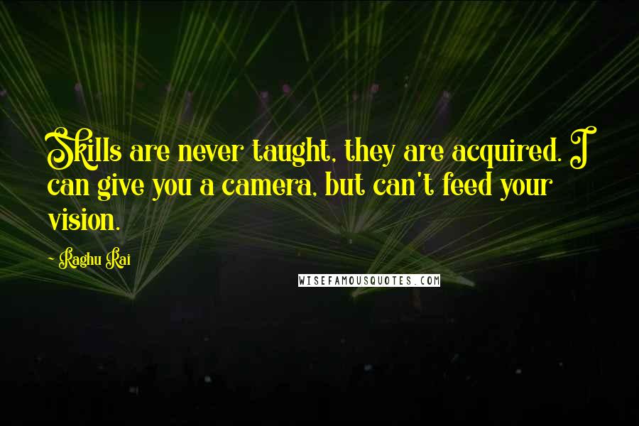 Raghu Rai quotes: Skills are never taught, they are acquired. I can give you a camera, but can't feed your vision.