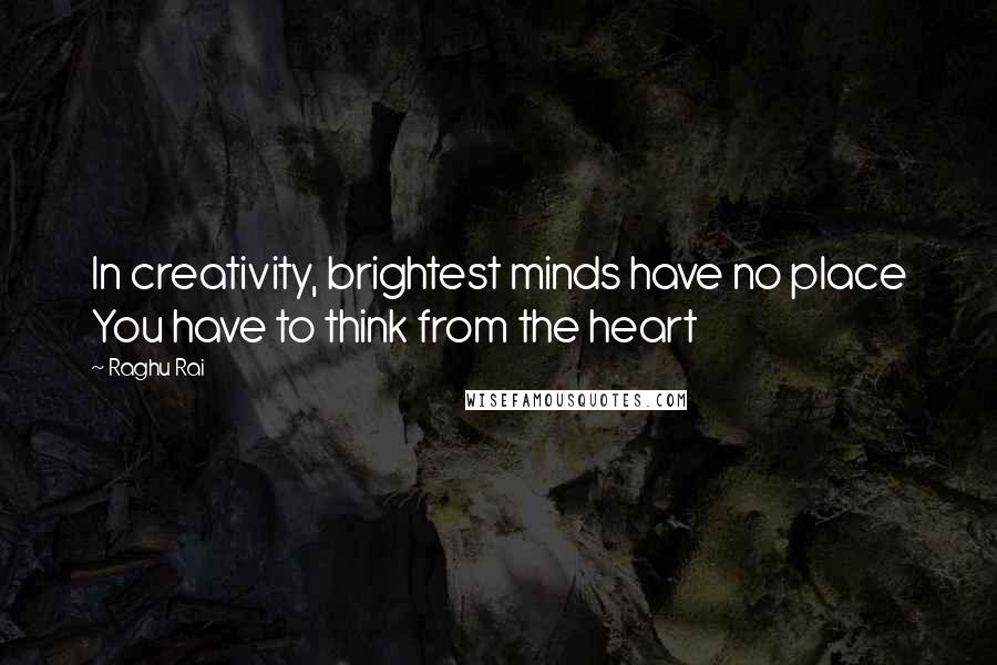Raghu Rai quotes: In creativity, brightest minds have no place You have to think from the heart