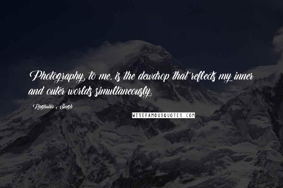 Raghubir Singh quotes: Photography, to me, is the dewdrop that reflects my inner and outer worlds simultaneously.