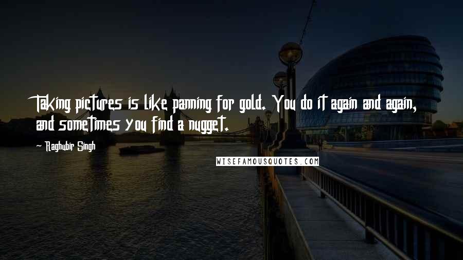 Raghubir Singh quotes: Taking pictures is like panning for gold. You do it again and again, and sometimes you find a nugget.