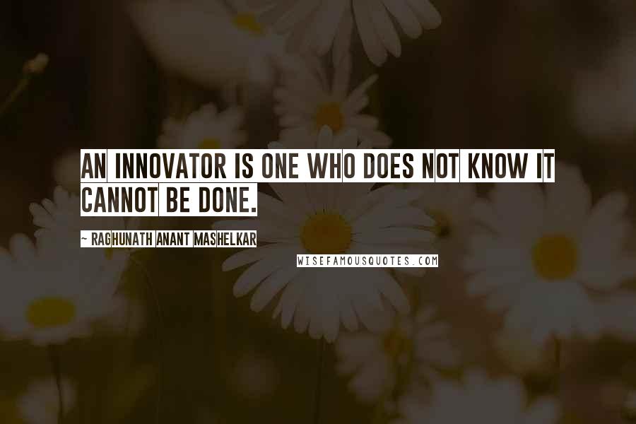 Raghunath Anant Mashelkar quotes: An innovator is one who does not know it cannot be done.