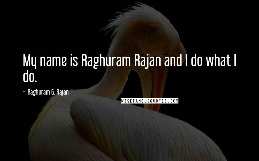 Raghuram G. Rajan quotes: My name is Raghuram Rajan and I do what I do.