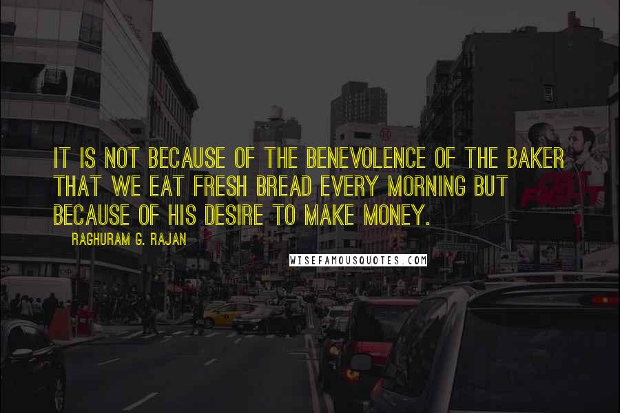 Raghuram G. Rajan quotes: it is not because of the benevolence of the baker that we eat fresh bread every morning but because of his desire to make money.