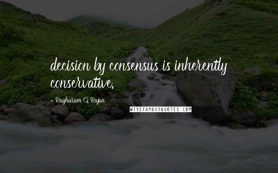 Raghuram G. Rajan quotes: decision by consensus is inherently conservative.