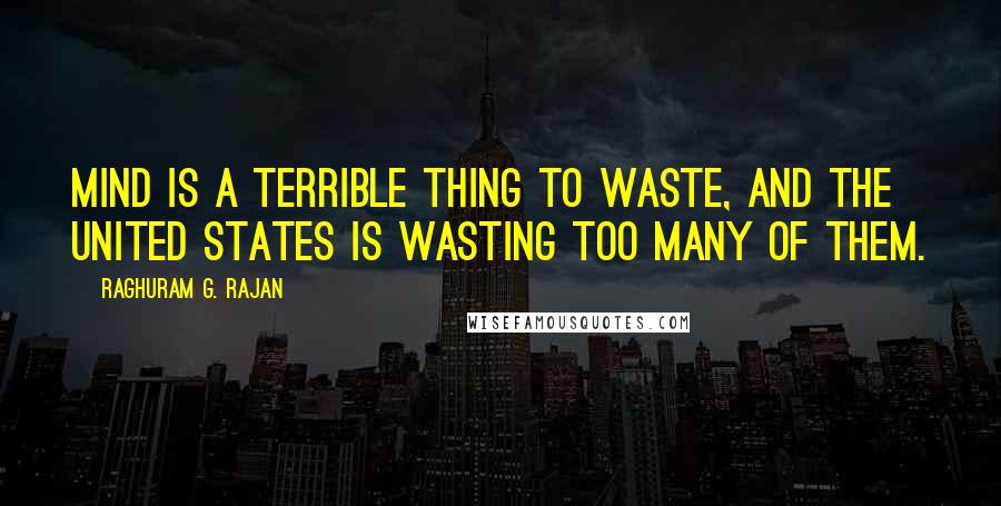 Raghuram G. Rajan quotes: mind is a terrible thing to waste, and the United States is wasting too many of them.