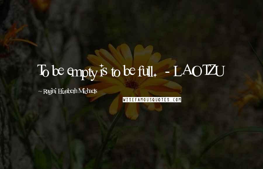 Ragini Elizabeth Michaels quotes: To be empty is to be full. - LAO TZU