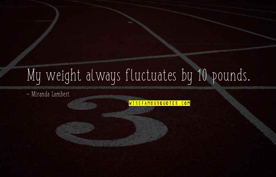 Ragini Quotes By Miranda Lambert: My weight always fluctuates by 10 pounds. Ragini Quotes By Miranda Lambert: My weight always fluctuates by 10 pounds.