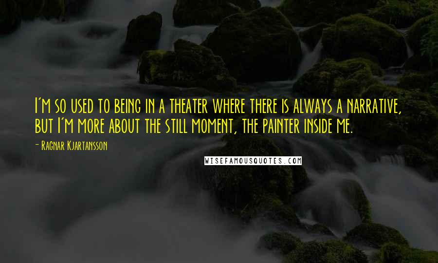 Ragnar Kjartansson quotes: I'm so used to being in a theater where there is always a narrative, but I'm more about the still moment, the painter inside me.