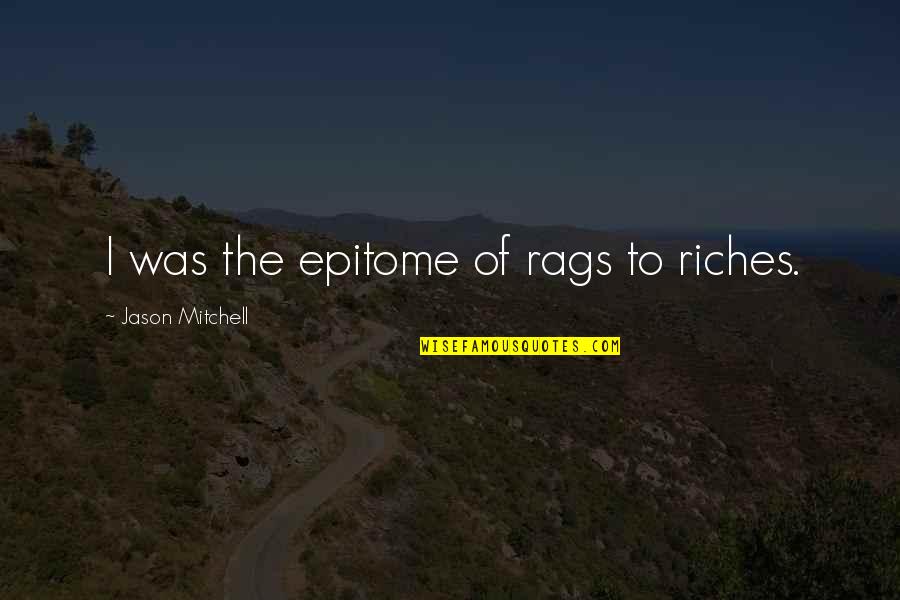 Rags And Riches Quotes By Jason Mitchell: I was the epitome of rags to riches. Rags And Riches Quotes By Jason Mitchell: I was the epitome of rags to riches.