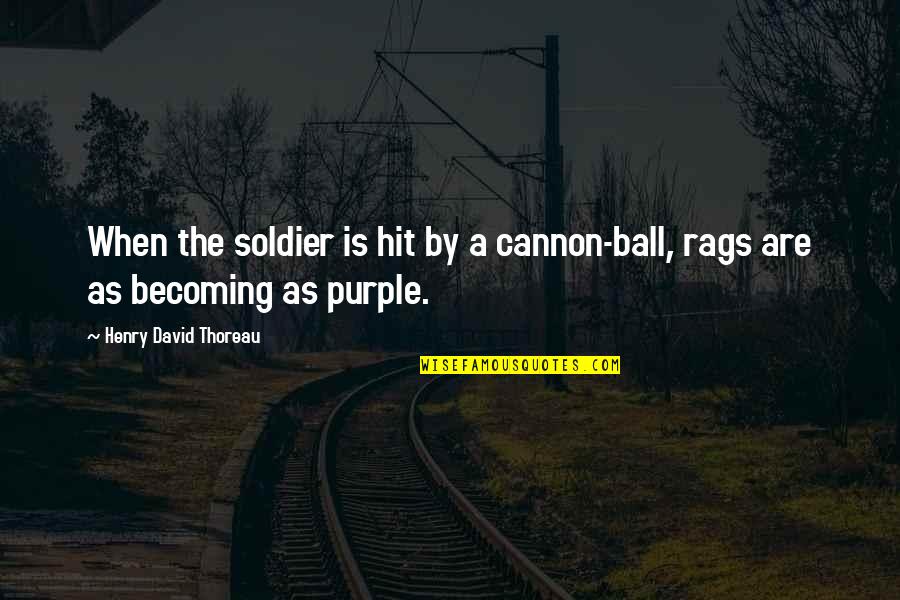Rags Best Quotes By Henry David Thoreau: When the soldier is hit by a cannon-ball,