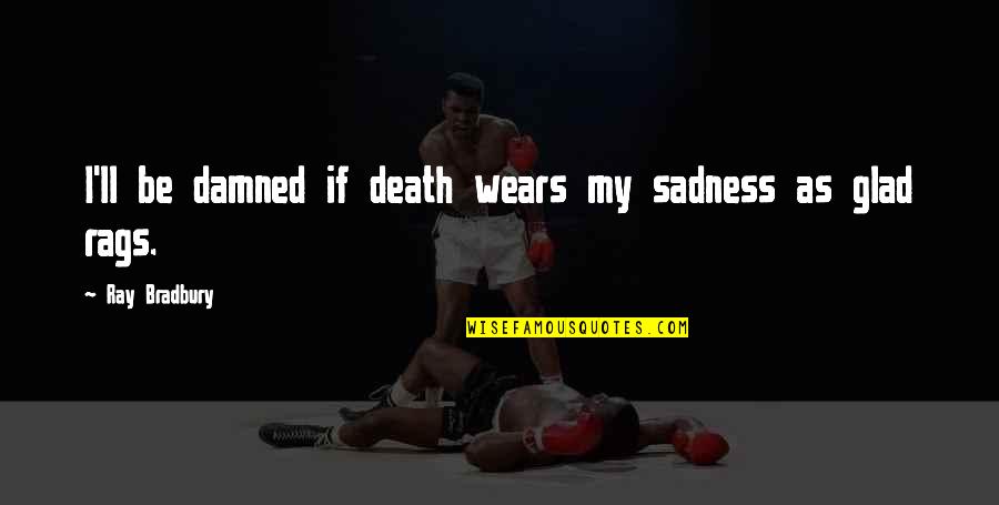 Rags Best Quotes By Ray Bradbury: I'll be damned if death wears my sadness Rags Best Quotes By Ray Bradbury: I'll be damned if death wears my sadness