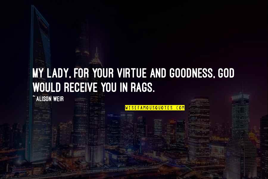 Rags Quotes By Alison Weir: My lady, for your virtue and goodness, God
