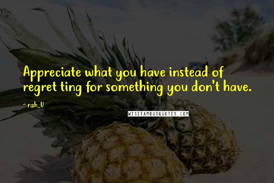 Rah_U quotes: Appreciate what you have instead of regret ting for something you don't have. Rah_U quotes: Appreciate what you have instead of regret ting for something you don't have.