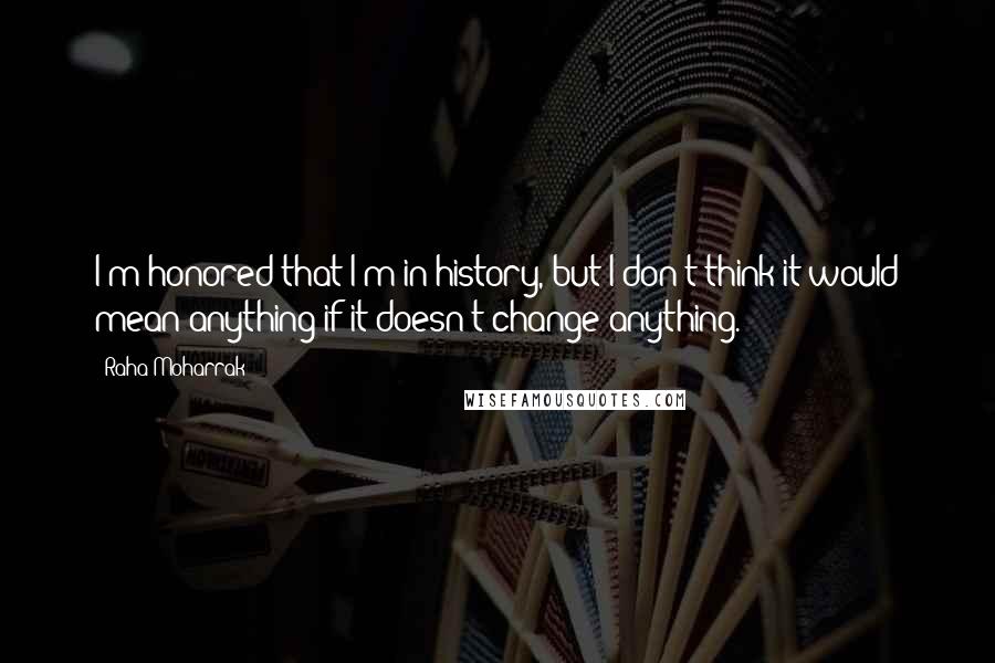 Raha Moharrak quotes: I'm honored that I'm in history, but I don't think it would mean anything if it doesn't change anything. Raha Moharrak quotes: I'm honored that I'm in history, but I don't think it would mean anything if it doesn't change anything.