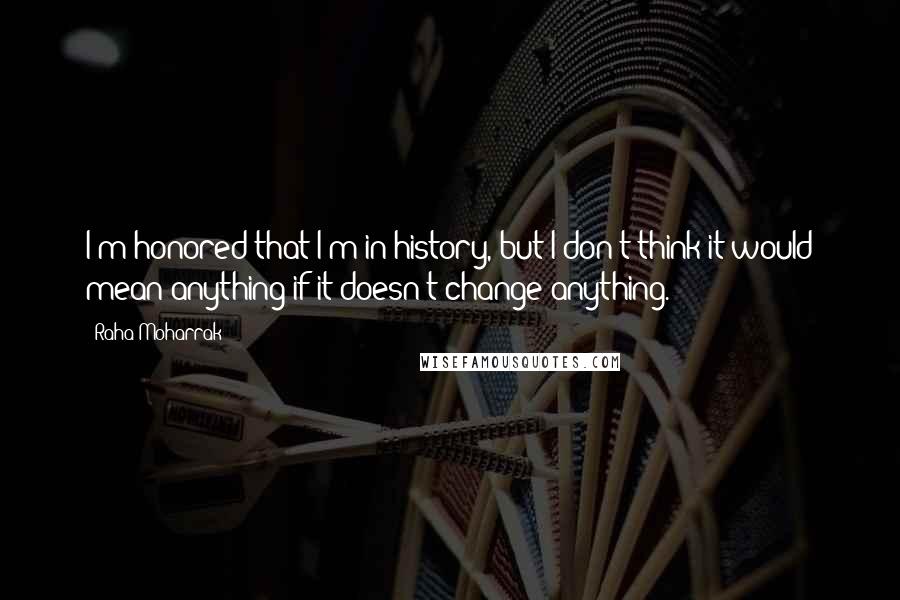 Raha Moharrak quotes: I'm honored that I'm in history, but I don't think it would mean anything if it doesn't change anything.