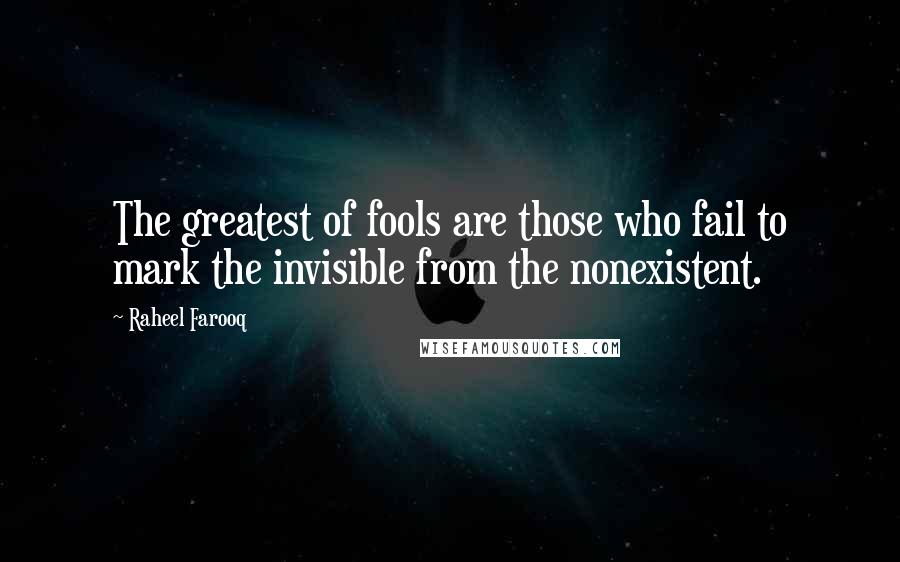 Raheel Farooq quotes: The greatest of fools are those who fail to mark the invisible from the nonexistent.