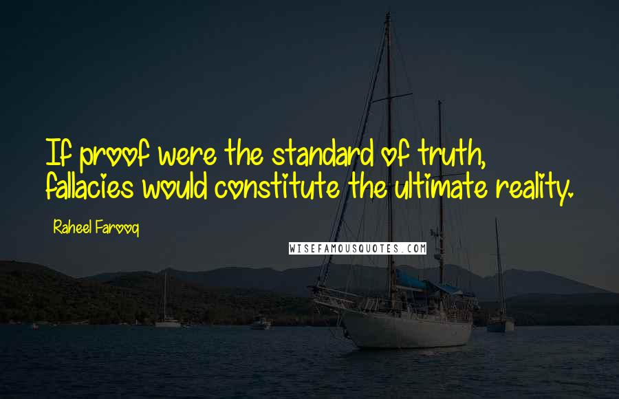 Raheel Farooq quotes: If proof were the standard of truth, fallacies would constitute the ultimate reality.
