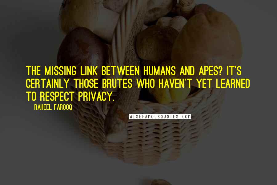 Raheel Farooq quotes: The missing link between humans and apes? It's certainly those brutes who haven't yet learned to respect privacy. Raheel Farooq quotes: The missing link between humans and apes? It's certainly those brutes who haven't yet learned to respect privacy.
