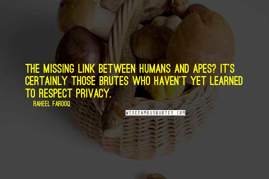 Raheel Farooq quotes: The missing link between humans and apes? It's certainly those brutes who haven't yet learned to respect privacy.