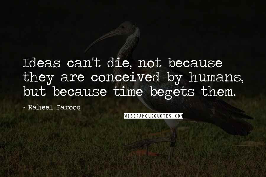 Raheel Farooq quotes: Ideas can't die, not because they are conceived by humans, but because time begets them.
