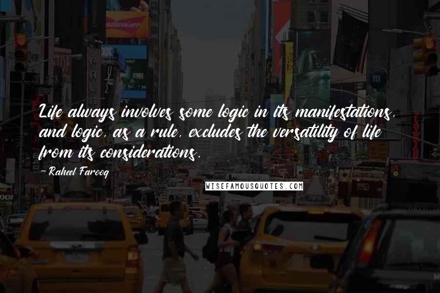 Raheel Farooq quotes: Life always involves some logic in its manifestations, and logic, as a rule, excludes the versatility of life from its considerations. Raheel Farooq quotes: Life always involves some logic in its manifestations, and logic, as a rule, excludes the versatility of life from its considerations.