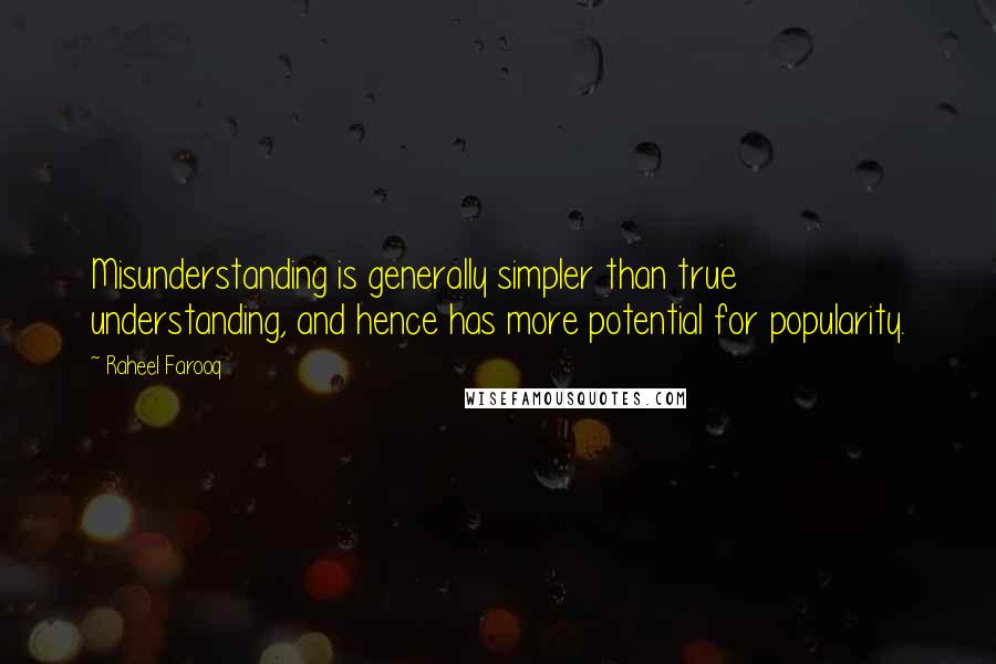 Raheel Farooq quotes: Misunderstanding is generally simpler than true understanding, and hence has more potential for popularity. Raheel Farooq quotes: Misunderstanding is generally simpler than true understanding, and hence has more potential for popularity.