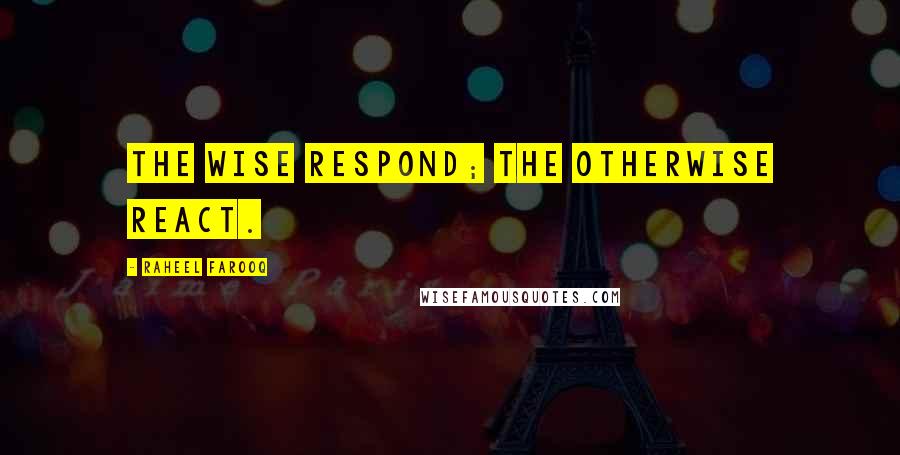 Raheel Farooq quotes: The wise respond; the otherwise react.