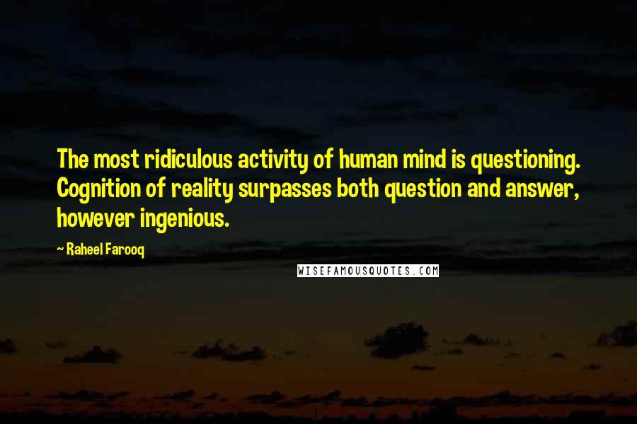 Raheel Farooq quotes: The most ridiculous activity of human mind is questioning. Cognition of reality surpasses both question and answer, however ingenious.