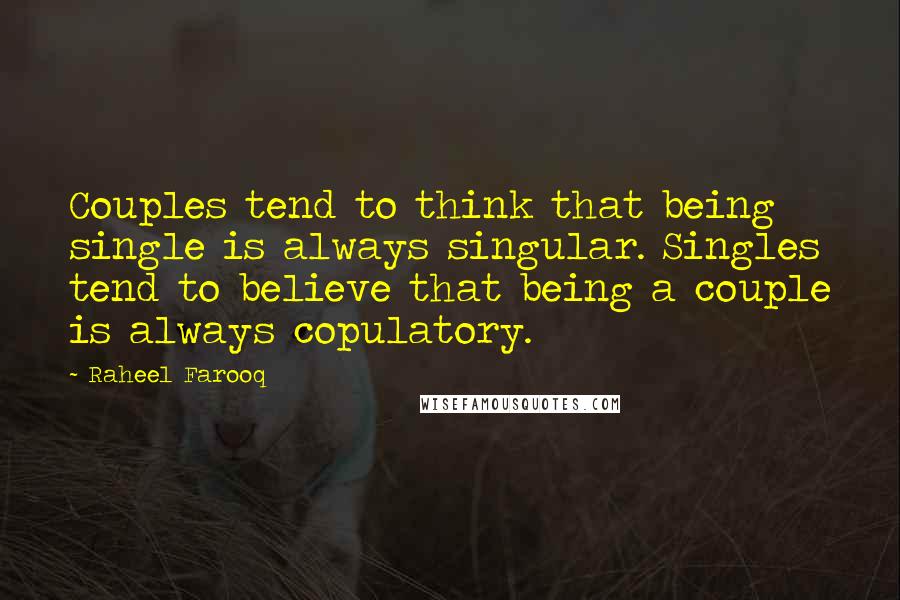Raheel Farooq quotes: Couples tend to think that being single is always singular. Singles tend to believe that being a couple is always copulatory. Raheel Farooq quotes: Couples tend to think that being single is always singular. Singles tend to believe that being a couple is always copulatory.