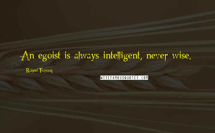 Raheel Farooq quotes: An egoist is always intelligent, never wise.