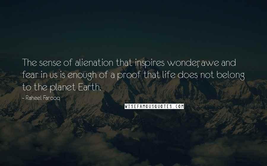 Raheel Farooq quotes: The sense of alienation that inspires wonder, awe and fear in us is enough of a proof that life does not belong to the planet Earth.