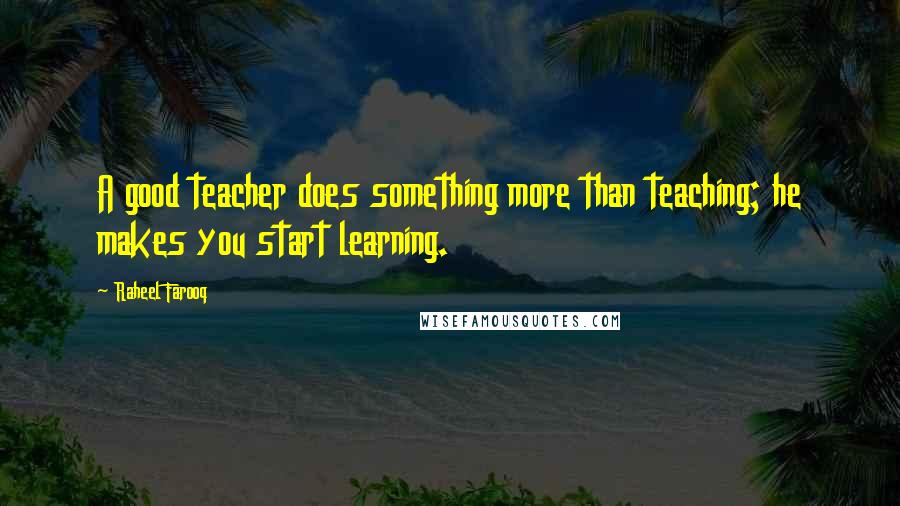 Raheel Farooq quotes: A good teacher does something more than teaching; he makes you start learning.