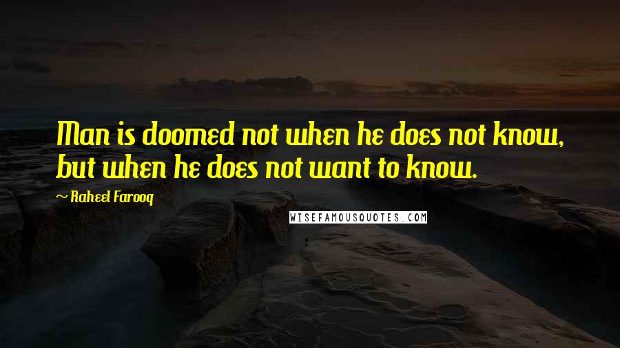 Raheel Farooq quotes: Man is doomed not when he does not know, but when he does not want to know.