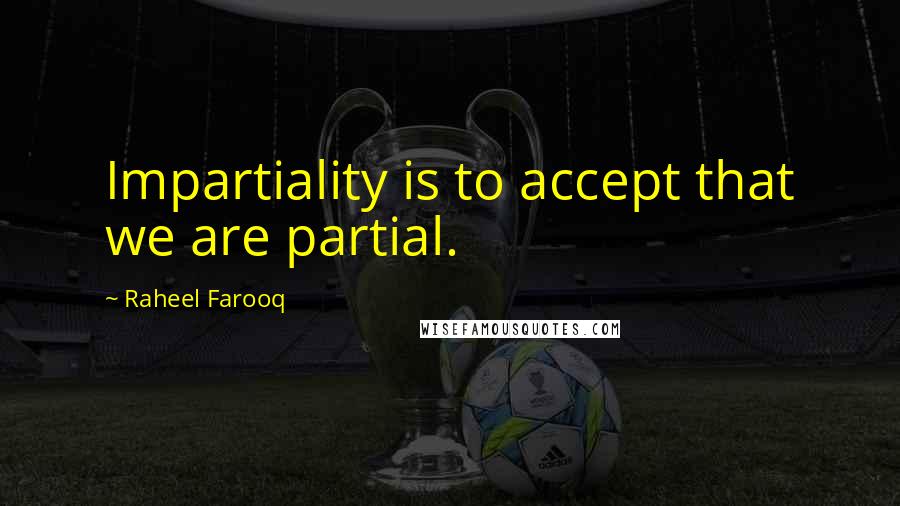Raheel Farooq quotes: Impartiality is to accept that we are partial.