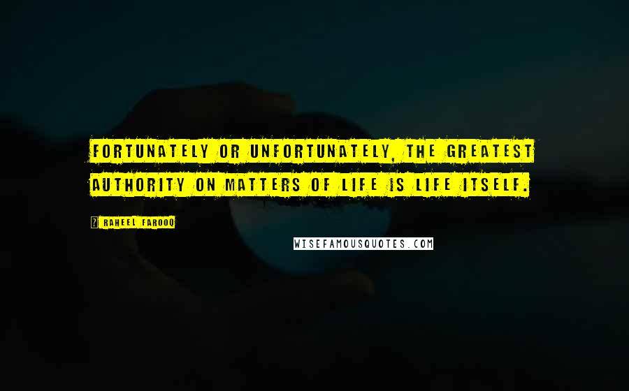 Raheel Farooq quotes: Fortunately or unfortunately, the greatest authority on matters of life is life itself.