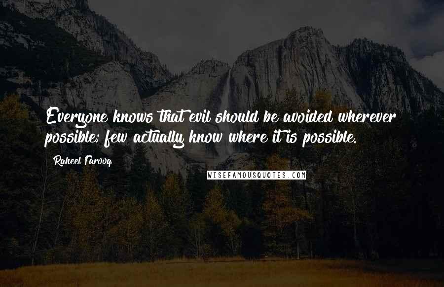 Raheel Farooq quotes: Everyone knows that evil should be avoided wherever possible; few actually know where it is possible. Raheel Farooq quotes: Everyone knows that evil should be avoided wherever possible; few actually know where it is possible.