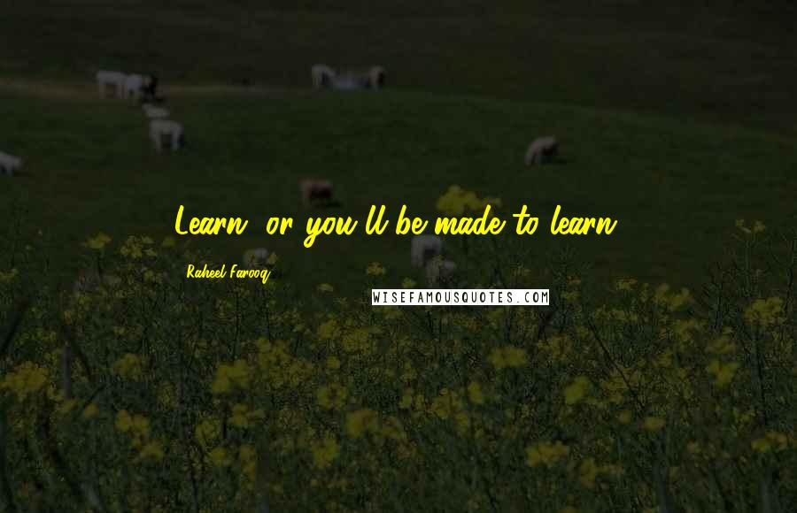 Raheel Farooq quotes: Learn, or you'll be made to learn.