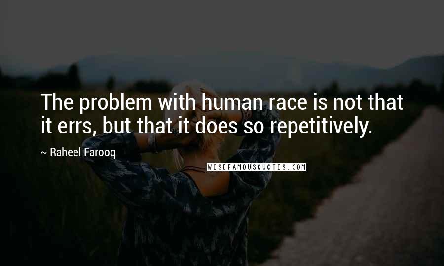 Raheel Farooq quotes: The problem with human race is not that it errs, but that it does so repetitively.