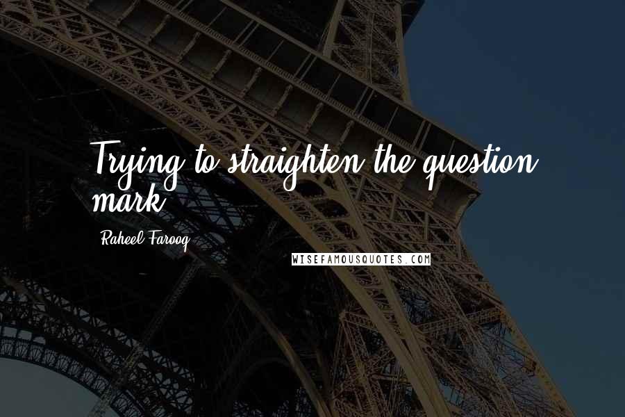 Raheel Farooq quotes: Trying to straighten the question mark!