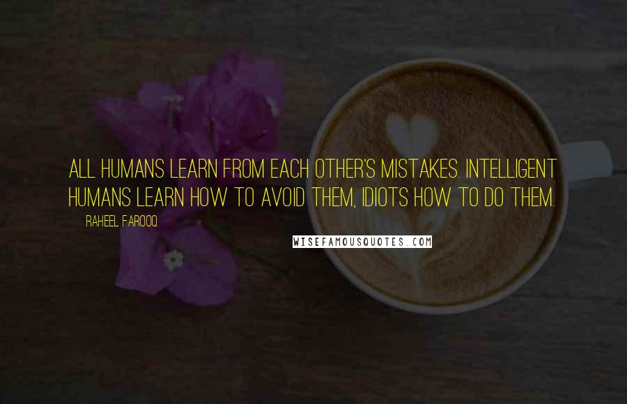 Raheel Farooq quotes: All humans learn from each other's mistakes. Intelligent humans learn how to avoid them, idiots how to do them. Raheel Farooq quotes: All humans learn from each other's mistakes. Intelligent humans learn how to avoid them, idiots how to do them.