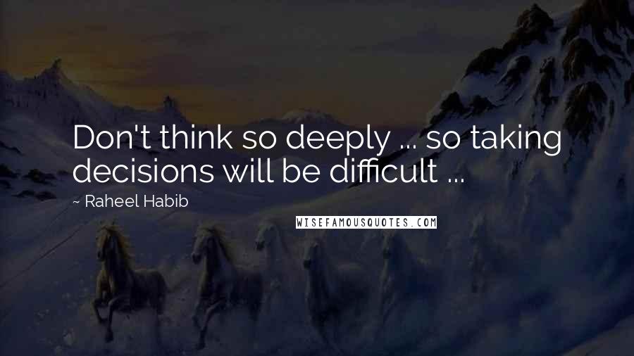 Raheel Habib quotes: Don't think so deeply ... so taking decisions will be difficult ...