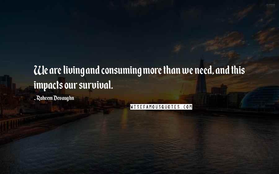 Raheem Devaughn quotes: We are living and consuming more than we need, and this impacts our survival.
