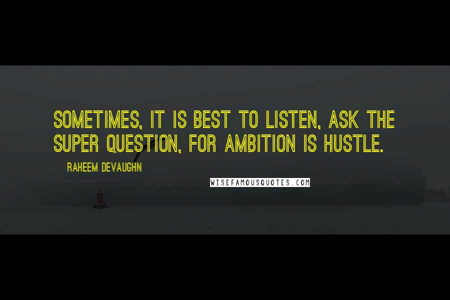 Raheem Devaughn quotes: Sometimes, it is best to listen, ask the super question, for ambition is hustle.