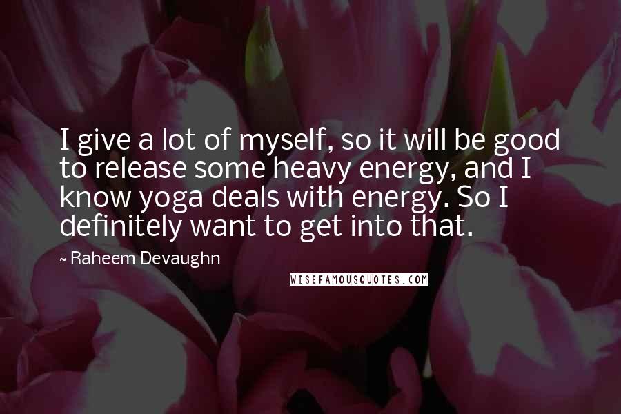 Raheem Devaughn quotes: I give a lot of myself, so it will be good to release some heavy energy, and I know yoga deals with energy. So I definitely want to get into